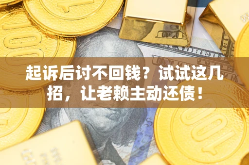 济南起诉后讨不回钱？试试这几招，让老赖主动还债！
