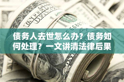 济南债务人去世怎么办？债务如何处理？一文讲清法律后果