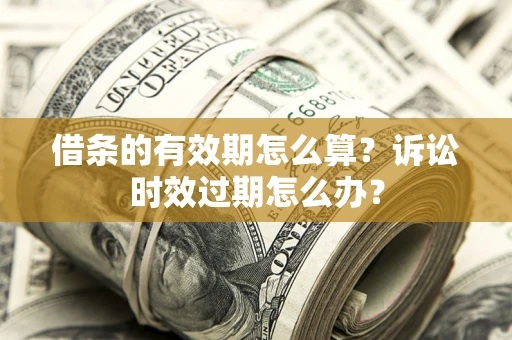 济南借条的有效期怎么算？诉讼时效过期怎么办？