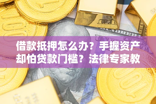 济南借款抵押怎么办？手握资产却怕贷款门槛？法律专家教你办抵押不踩坑