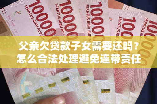 济南父亲欠贷款子女需要还吗？怎么合法处理避免连带责任？