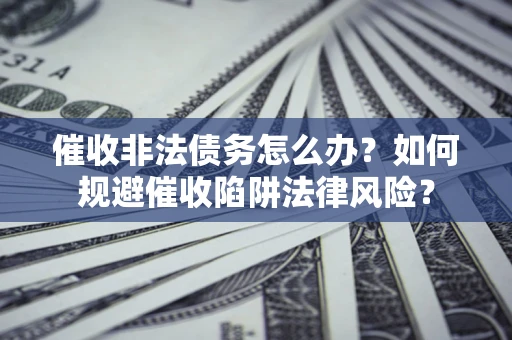 济南催收非法债务怎么办？如何规避催收陷阱法律风险？