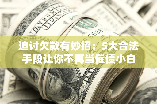 济南追讨欠款有妙招：5大合法手段让你不再当催债小白