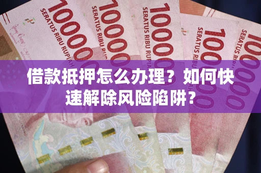 济南借款抵押怎么办理？如何快速解除风险陷阱？