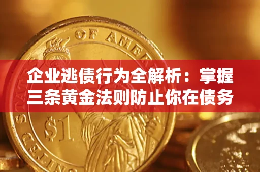 济南企业逃债行为全解析：掌握三条黄金法则防止你在债务乱局中“踩雷”