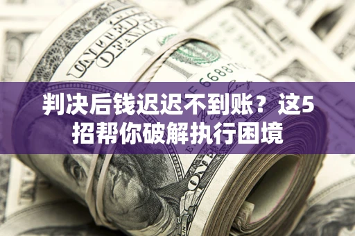 济南判决后钱迟迟不到账？这5招帮你破解执行困境