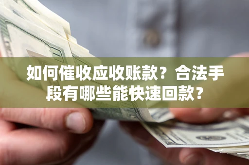 济南如何催收应收账款？合法手段有哪些能快速回款？