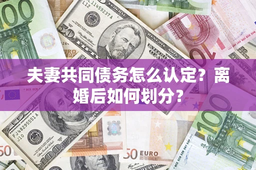 济南夫妻共同债务怎么认定？离婚后如何划分？