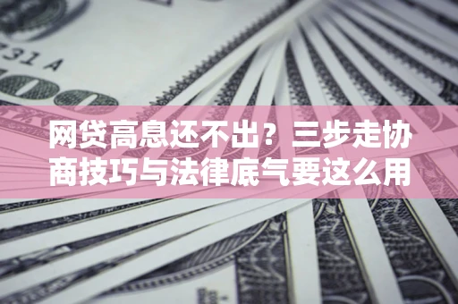 济南网贷高息还不出？三步走协商技巧与法律底气要这么用