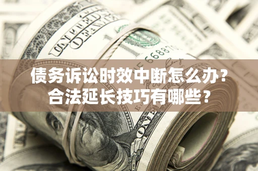 济南债务诉讼时效中断怎么办？合法延长技巧有哪些？