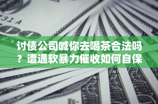 济南讨债公司喊你去喝茶合法吗？遭遇软暴力催收如何自保？