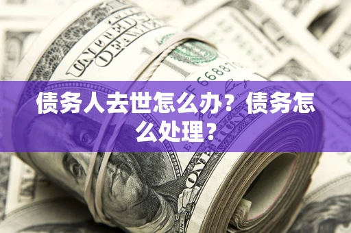 济南债务人去世怎么办？债务怎么处理？