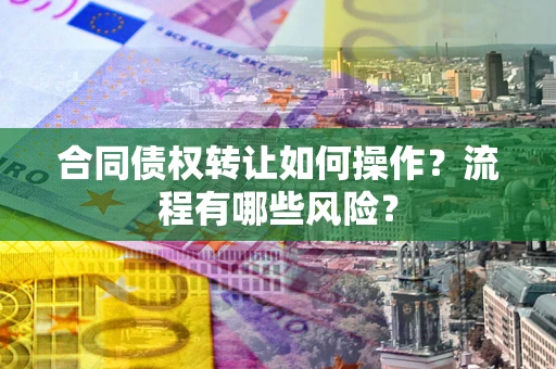 济南合同债权转让如何操作？流程有哪些风险？