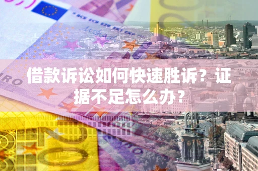 济南借款诉讼如何快速胜诉？证据不足怎么办？