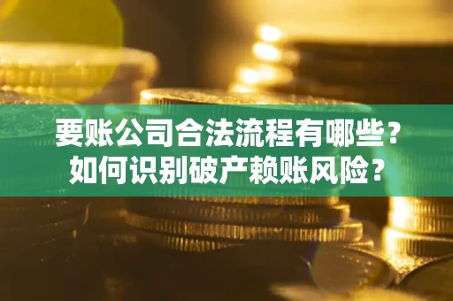 济南要账公司合法流程有哪些？如何识别破产赖账风险？