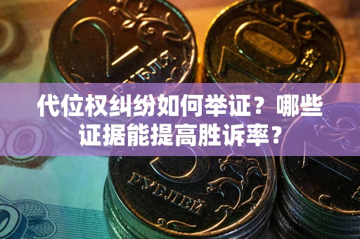 济南代位权纠纷如何举证？哪些证据能提高胜诉率？
