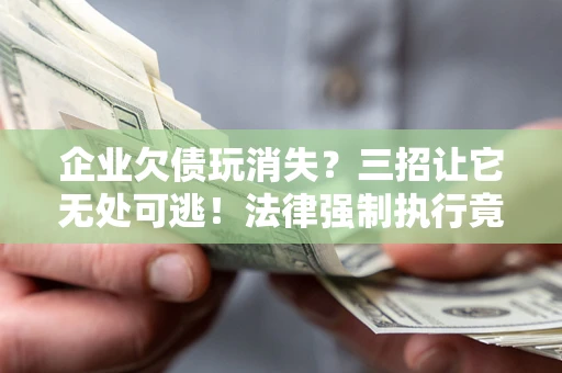 济南企业欠债玩消失？三招让它无处可逃！法律强制执行竟比讨债公司还狠？