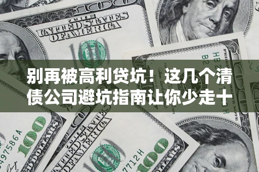 济南别再被高利贷坑！这几个清债公司避坑指南让你少走十年弯路