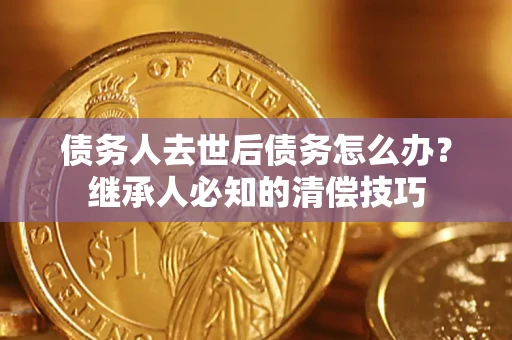 济南债务人去世后债务怎么办？继承人必知的清偿技巧