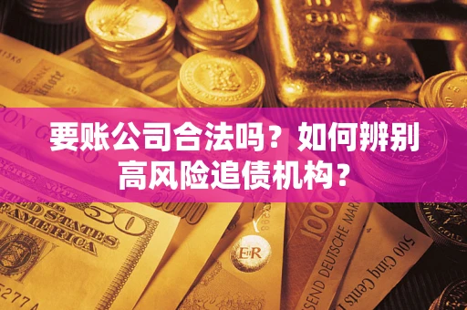 济南要账公司合法吗？如何辨别高风险追债机构？