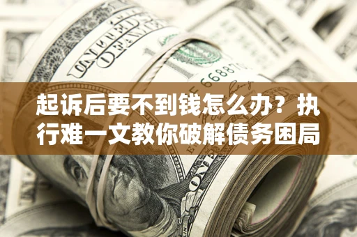 济南起诉后要不到钱怎么办？执行难一文教你破解债务困局