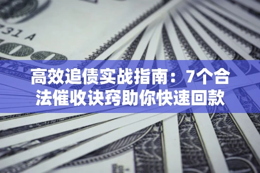 济南高效追债实战指南：7个合法催收诀窍助你快速回款