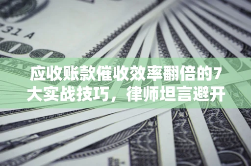 济南应收账款催收效率翻倍的7大实战技巧，律师坦言避开这些法律雷区最关键