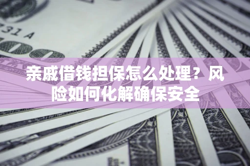 济南亲戚借钱担保怎么处理？风险如何化解确保安全