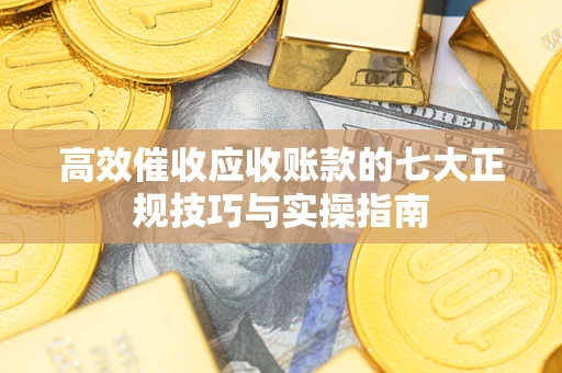 济南高效催收应收账款的七大正规技巧与实操指南