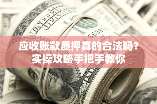 济南应收账款质押真的合法吗？实操攻略手把手教你