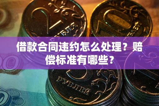 济南借款合同违约怎么处理？赔偿标准有哪些？