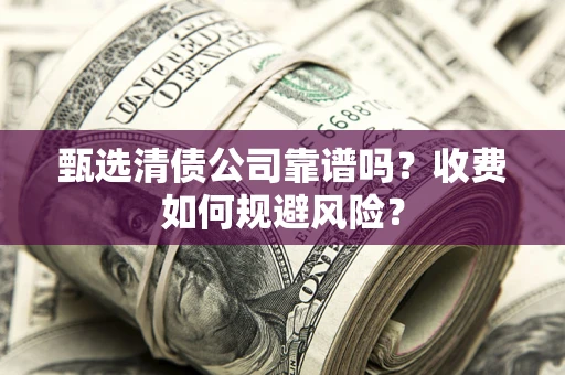 济南甄选清债公司靠谱吗？收费如何规避风险？