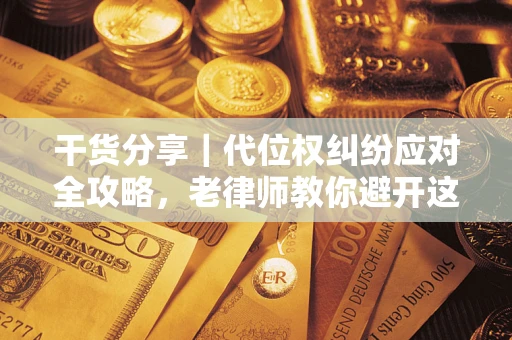 济南干货分享｜代位权纠纷应对全攻略，老律师教你避开这5大雷区