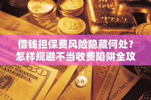 济南借钱担保费风险隐藏何处？怎样规避不当收费陷阱全攻略！