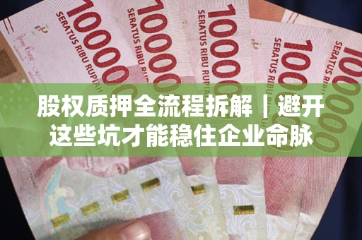 济南股权质押全流程拆解｜避开这些坑才能稳住企业命脉