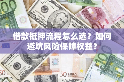 济南借款抵押流程怎么选？如何避坑风险保障权益？