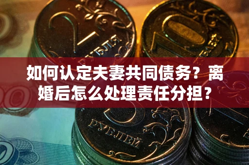 济南如何认定夫妻共同债务？离婚后怎么处理责任分担？