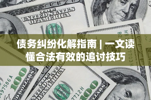济南债务纠纷化解指南 | 一文读懂合法有效的追讨技巧