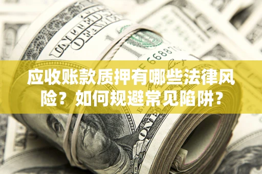 济南应收账款质押有哪些法律风险？如何规避常见陷阱？