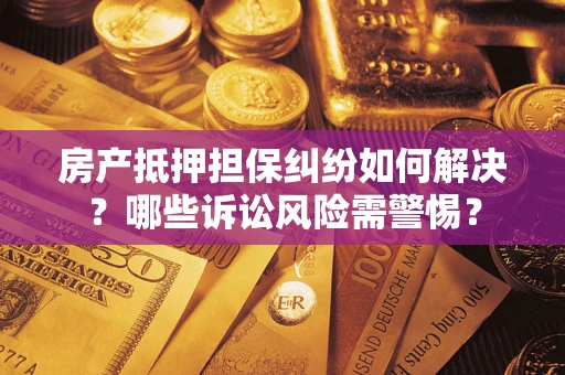 济南房产抵押担保纠纷如何解决？哪些诉讼风险需警惕？