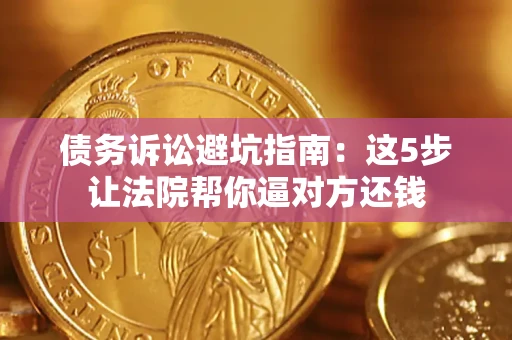 济南债务诉讼避坑指南：这5步让法院帮你逼对方还钱