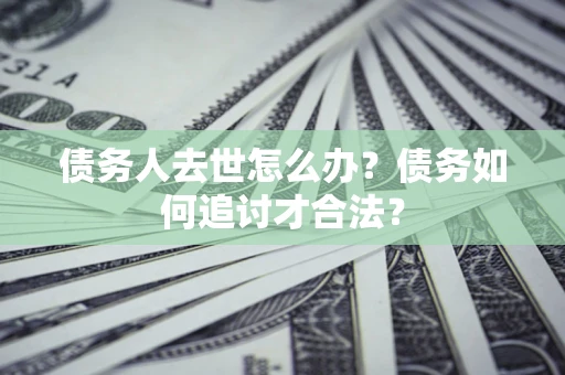 济南债务人去世怎么办？债务如何追讨才合法？