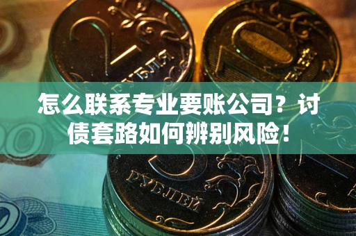 济南怎么联系专业要账公司？讨债套路如何辨别风险！