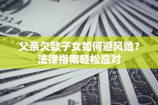 济南父亲欠款子女如何避风险？法律指南轻松应对