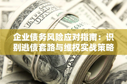 济南企业债务风险应对指南：识别逃债套路与维权实战策略