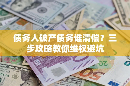 济南债务人破产债务谁清偿?三步攻略教你维权避坑 济南债务人破产债务谁清偿?三步攻略教你维权避坑