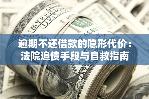 济南逾期不还借款的隐形代价：法院追债手段与自救指南