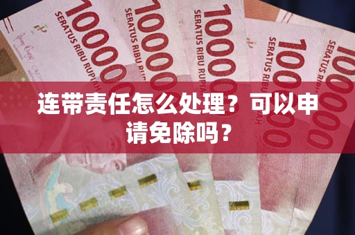 济南连带责任怎么处理？可以申请免除吗？