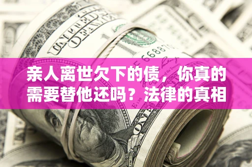 济南亲人离世欠下的债，你真的需要替他还吗？法律的真相或许与你想的不一样