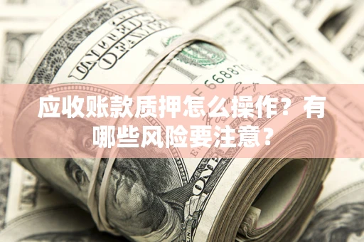 济南应收账款质押怎么操作？有哪些风险要注意？